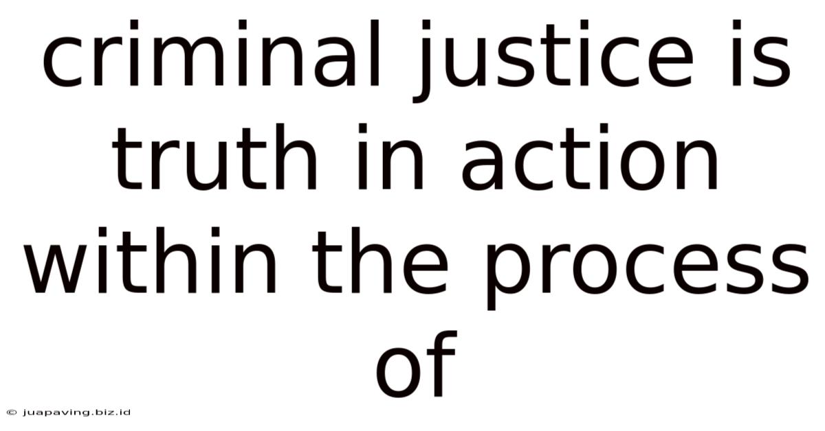 Criminal Justice Is Truth In Action Within The Process Of