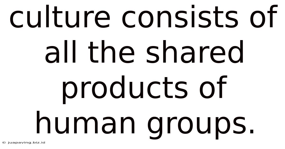 Culture Consists Of All The Shared Products Of Human Groups.