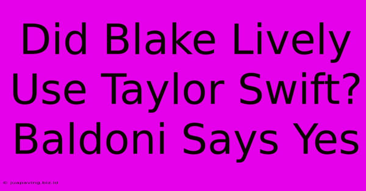 Did Blake Lively Use Taylor Swift? Baldoni Says Yes