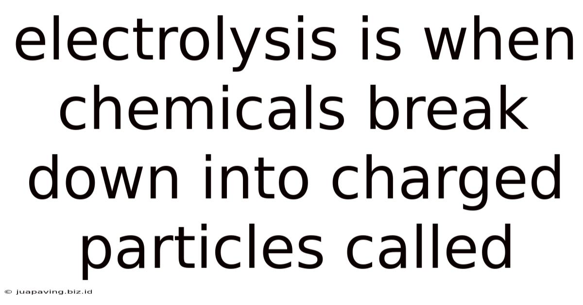 Electrolysis Is When Chemicals Break Down Into Charged Particles Called