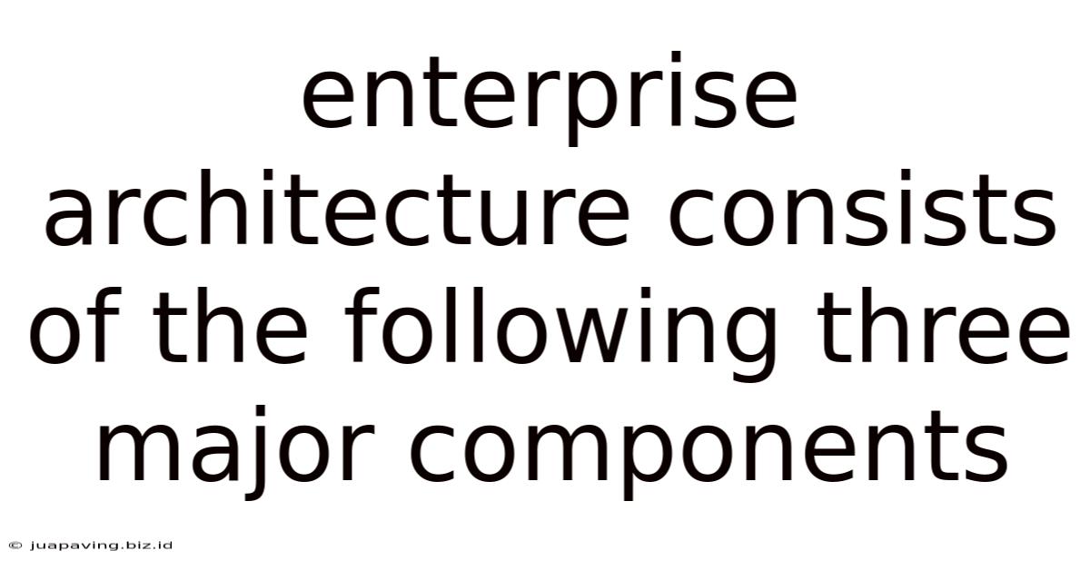 Enterprise Architecture Consists Of The Following Three Major Components