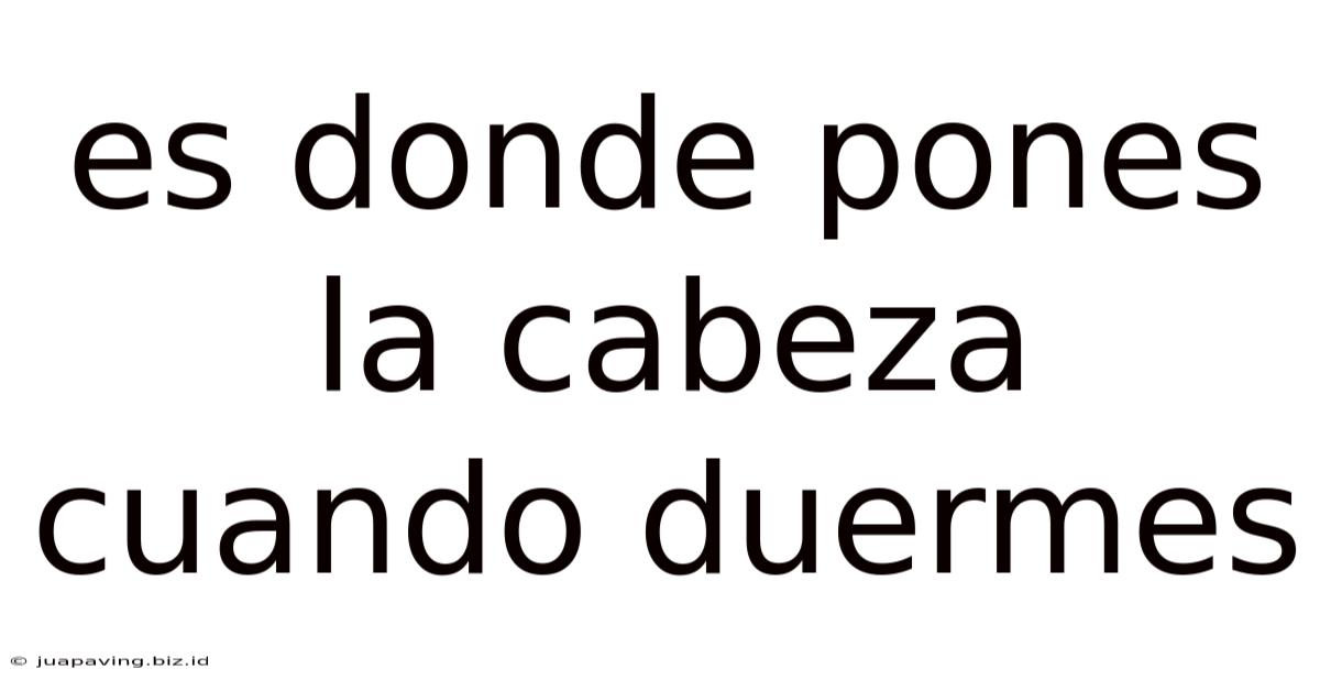 Es Donde Pones La Cabeza Cuando Duermes