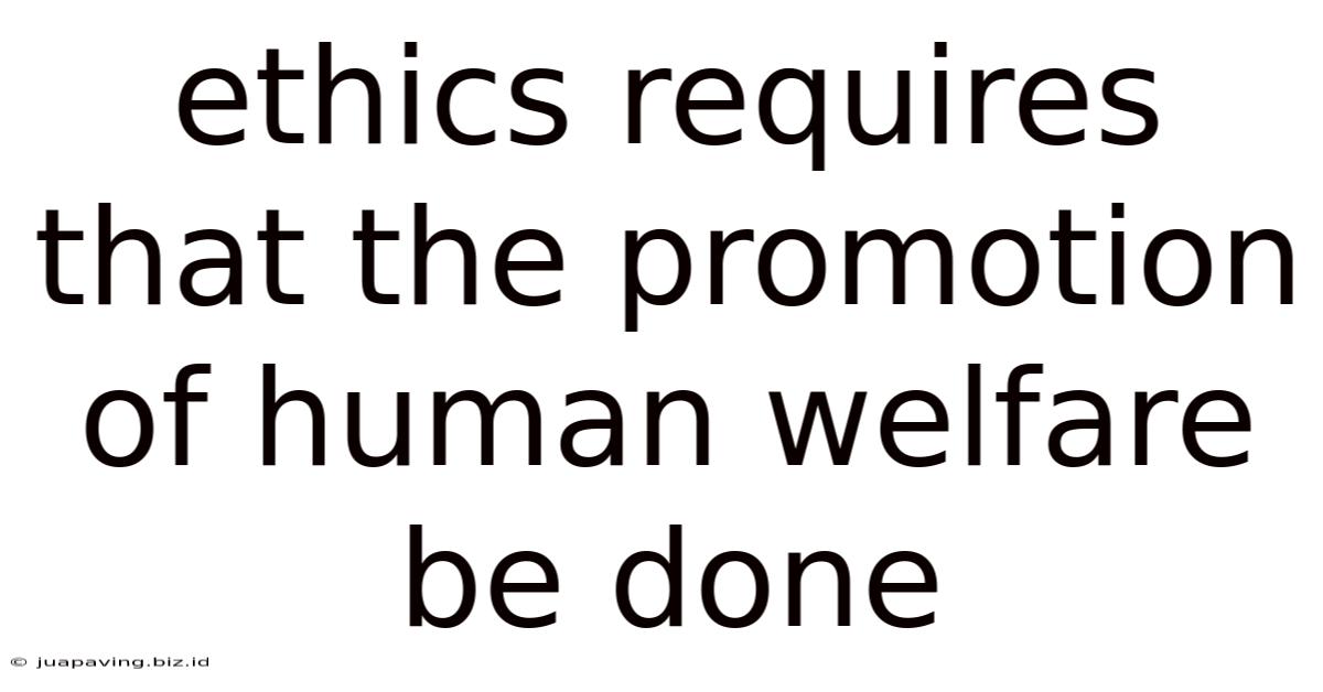 Ethics Requires That The Promotion Of Human Welfare Be Done