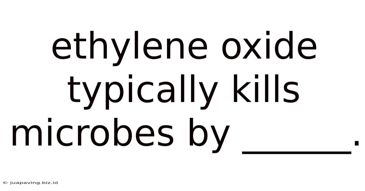 Ethylene Oxide Typically Kills Microbes By ______.
