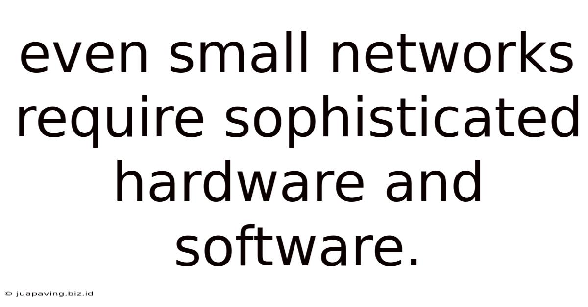 Even Small Networks Require Sophisticated Hardware And Software.