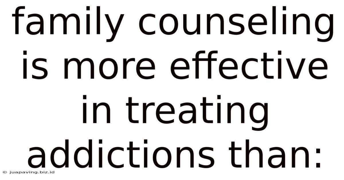 Family Counseling Is More Effective In Treating Addictions Than: