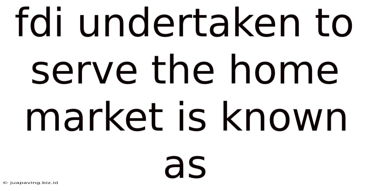 Fdi Undertaken To Serve The Home Market Is Known As