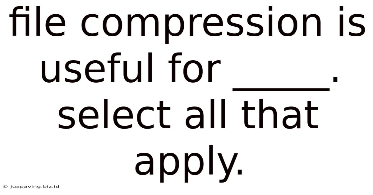 File Compression Is Useful For _____. Select All That Apply.