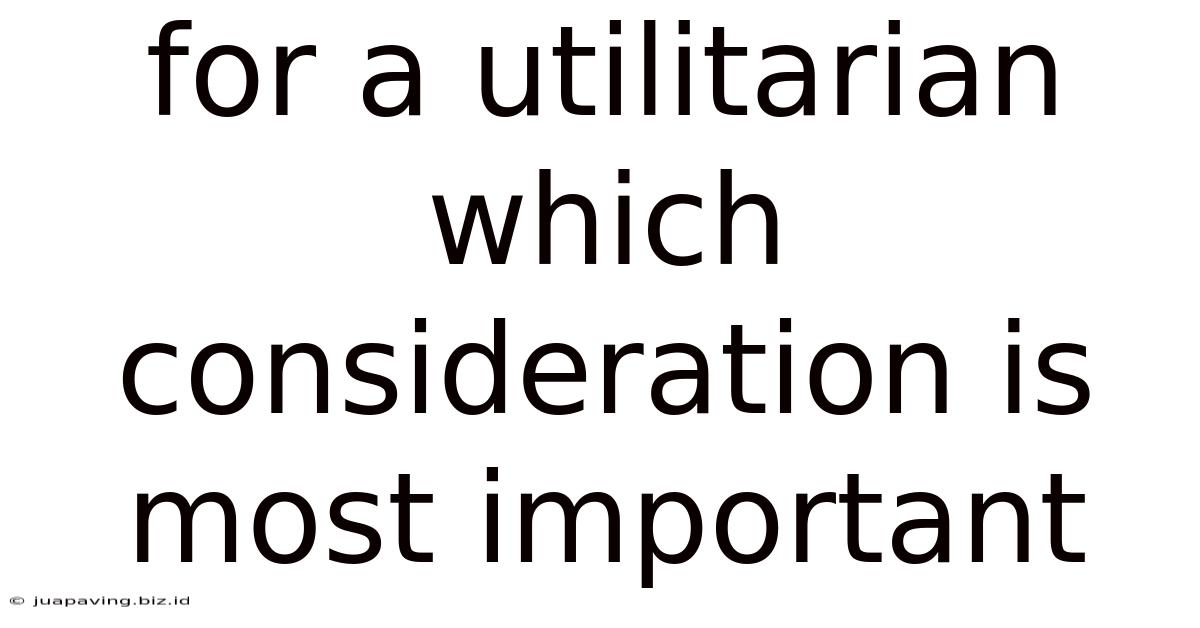 For A Utilitarian Which Consideration Is Most Important