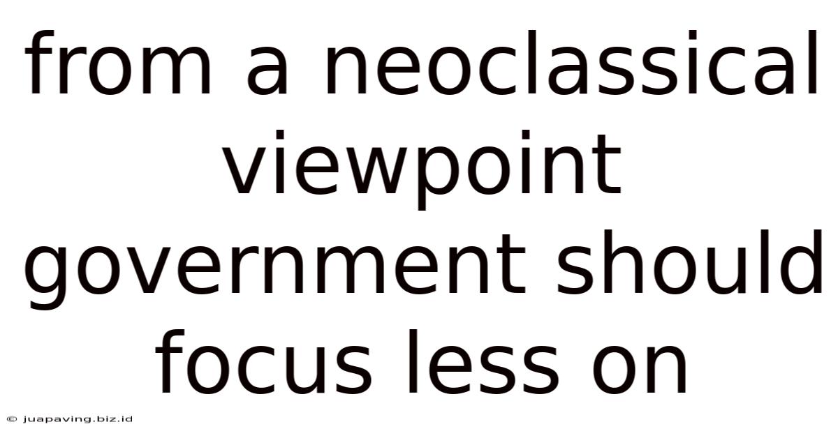 From A Neoclassical Viewpoint Government Should Focus Less On