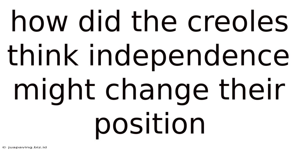 How Did The Creoles Think Independence Might Change Their Position