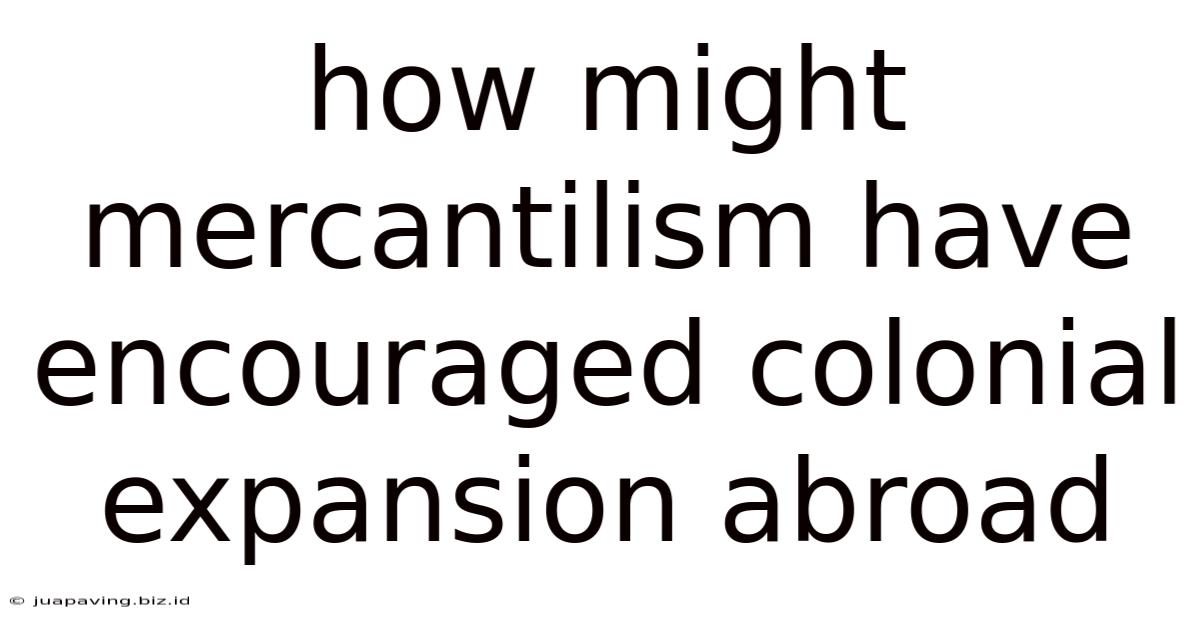 How Might Mercantilism Have Encouraged Colonial Expansion Abroad