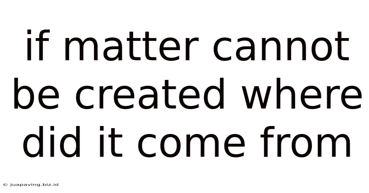 If Matter Cannot Be Created Where Did It Come From