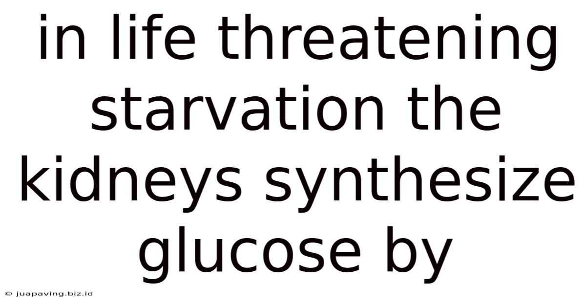 In Life Threatening Starvation The Kidneys Synthesize Glucose By