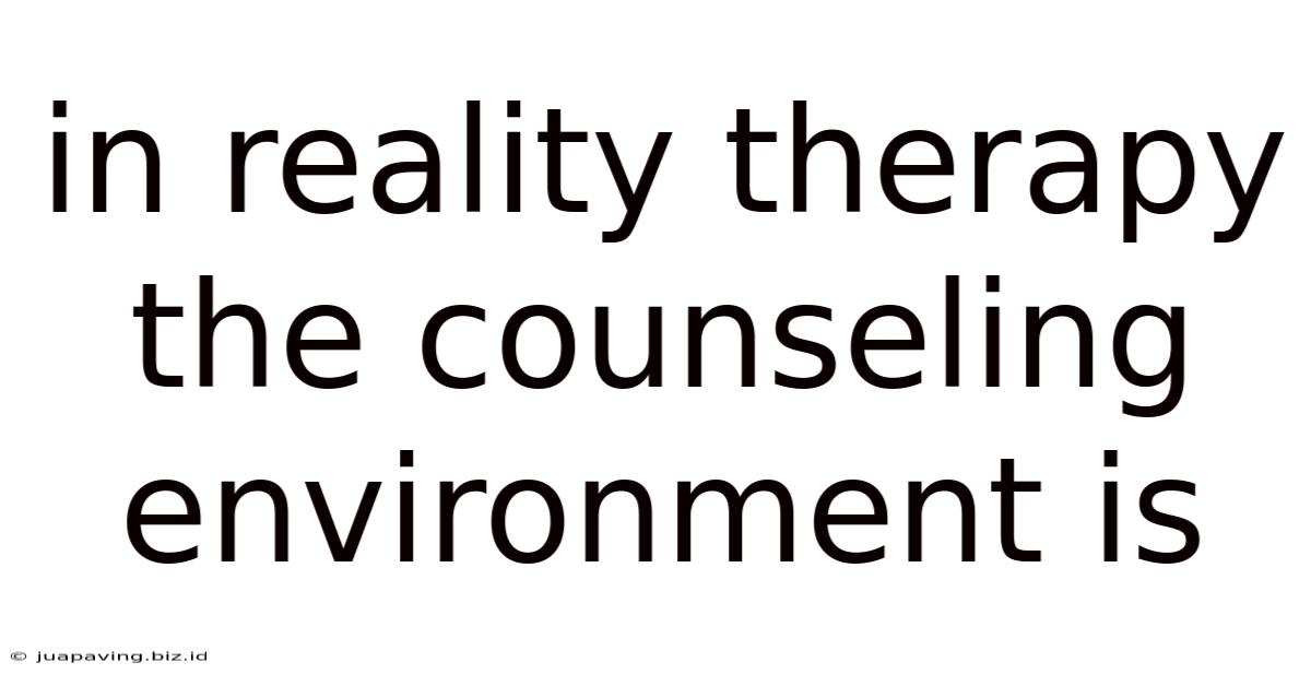 In Reality Therapy The Counseling Environment Is