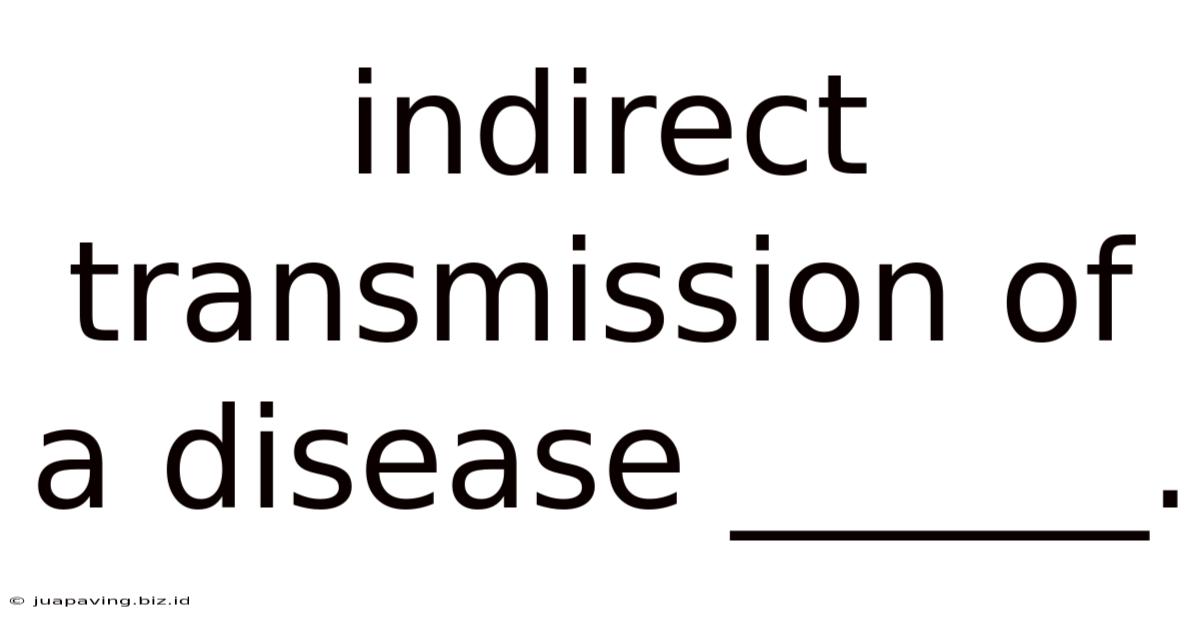 Indirect Transmission Of A Disease ______.