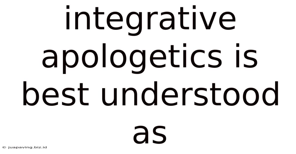 Integrative Apologetics Is Best Understood As