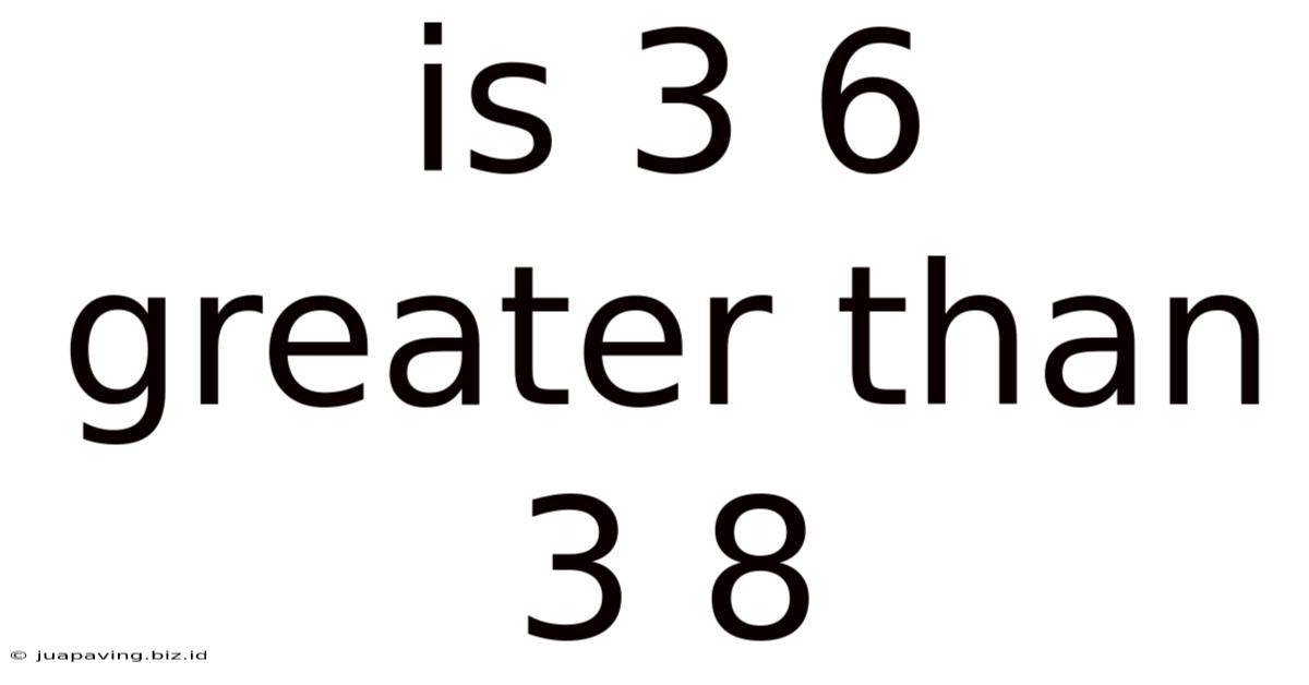 Is 3 6 Greater Than 3 8