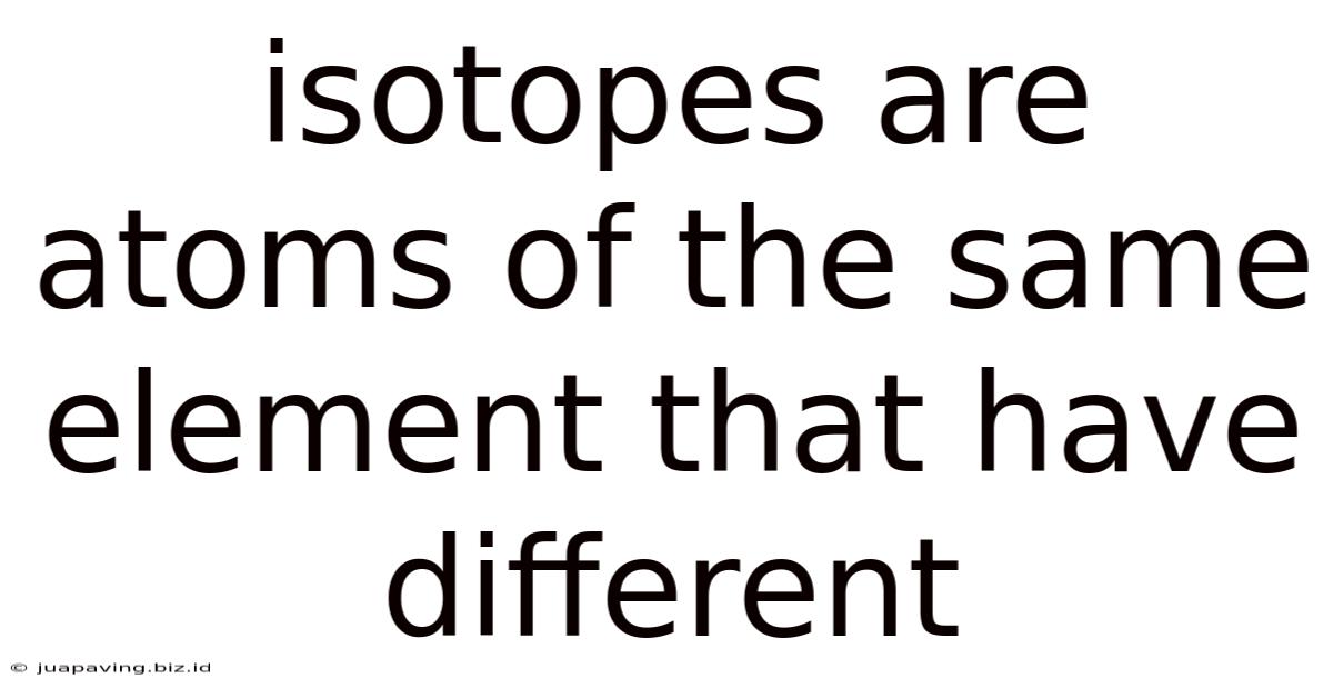 Isotopes Are Atoms Of The Same Element That Have Different
