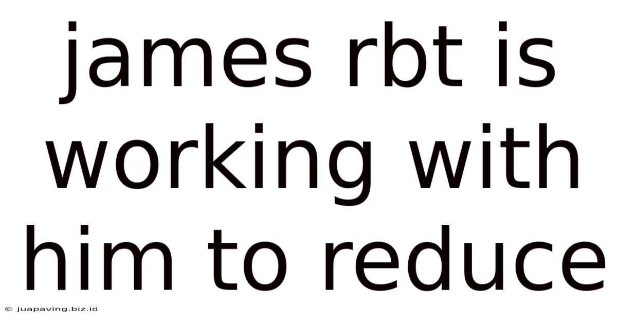 James Rbt Is Working With Him To Reduce
