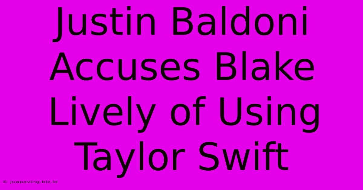 Justin Baldoni Accuses Blake Lively Of Using Taylor Swift