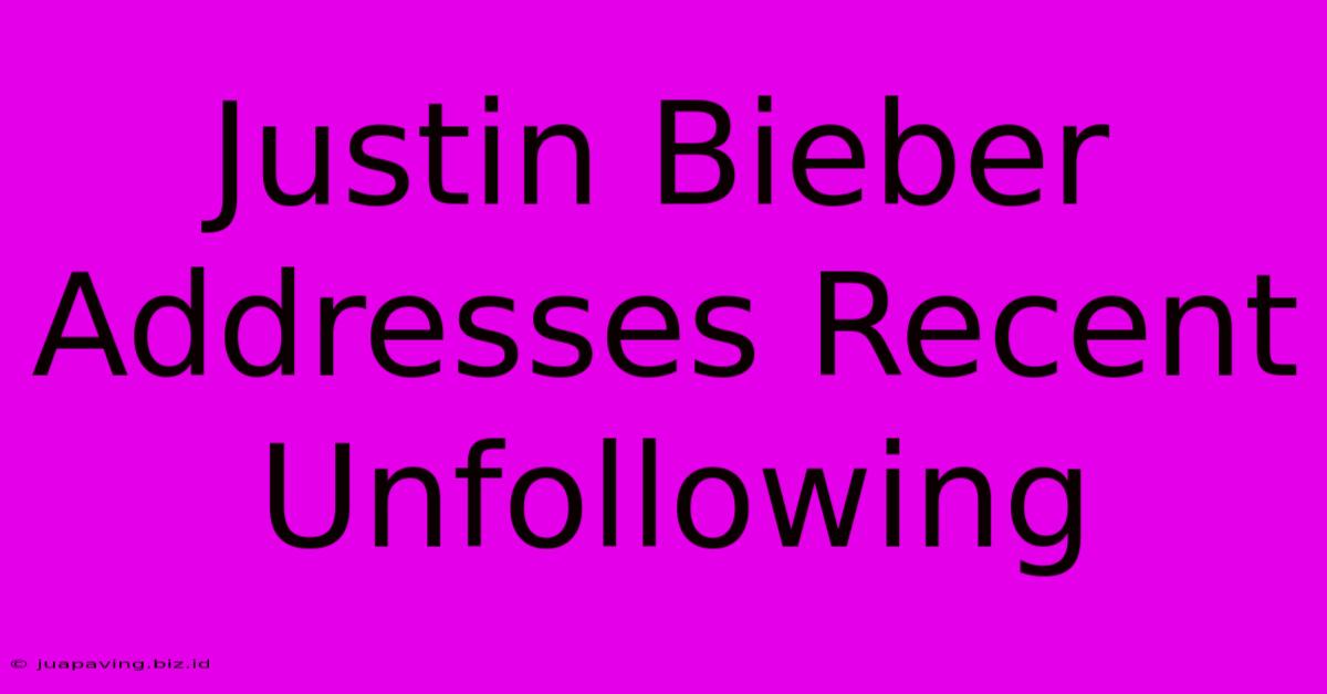 Justin Bieber Addresses Recent Unfollowing