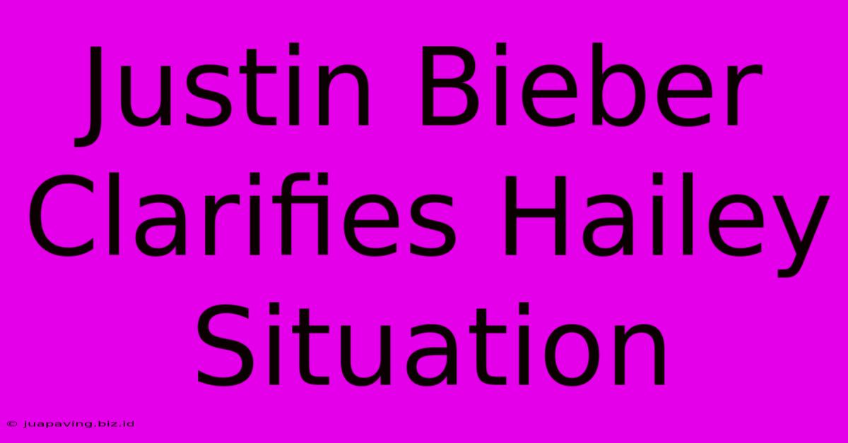 Justin Bieber Clarifies Hailey Situation