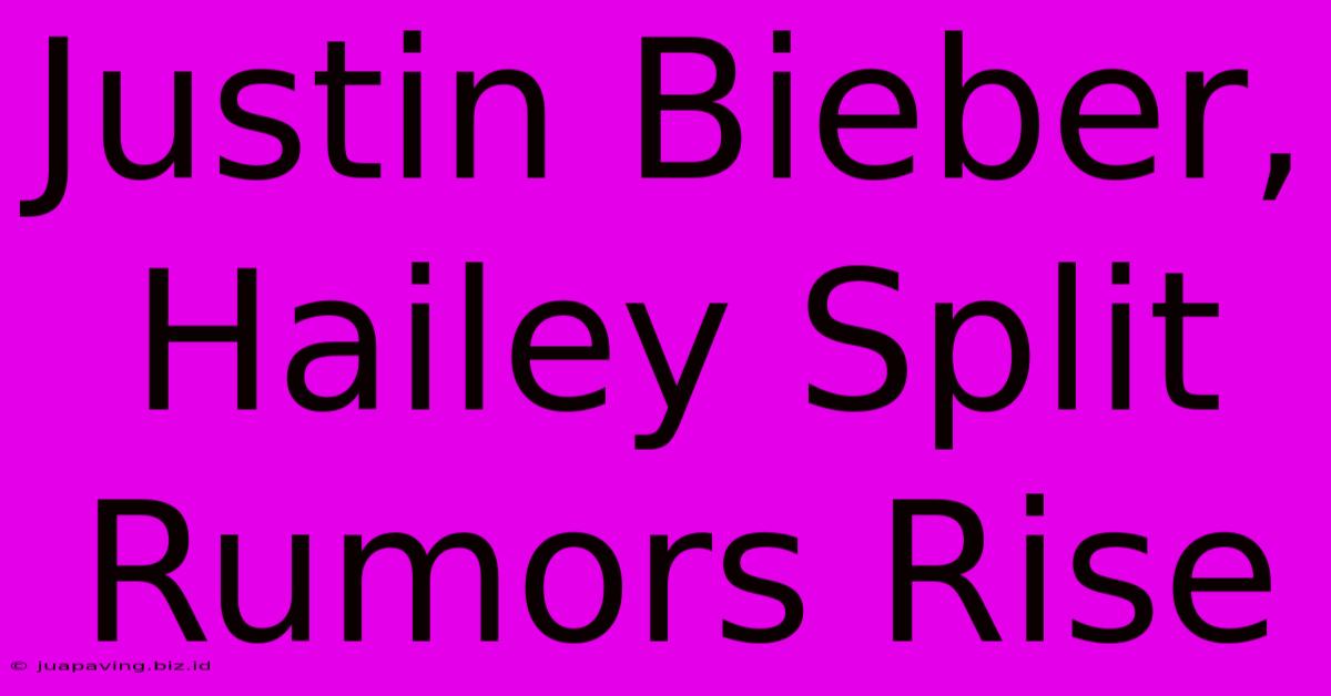 Justin Bieber, Hailey Split Rumors Rise