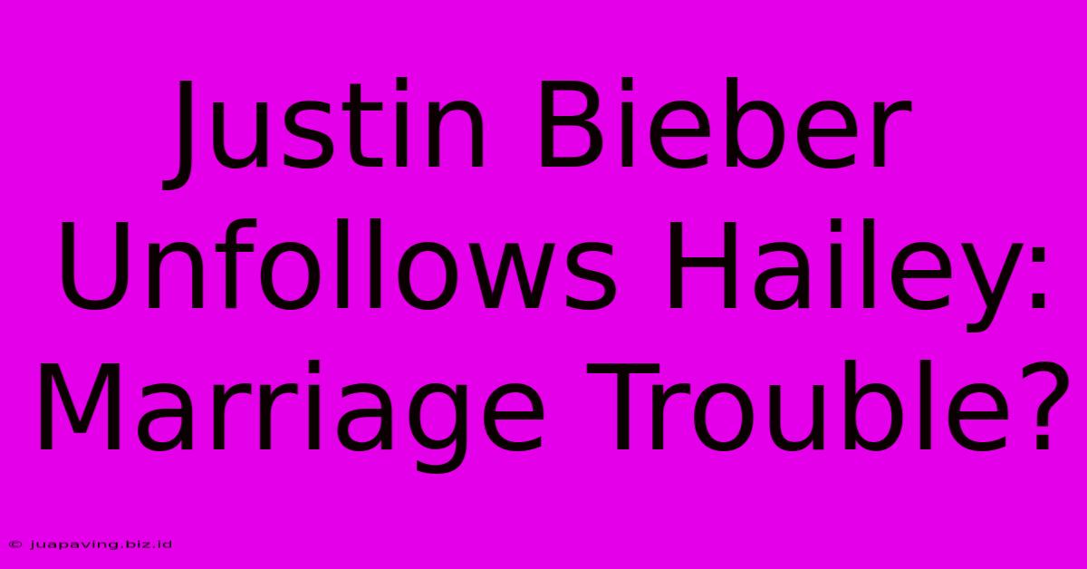 Justin Bieber Unfollows Hailey: Marriage Trouble?