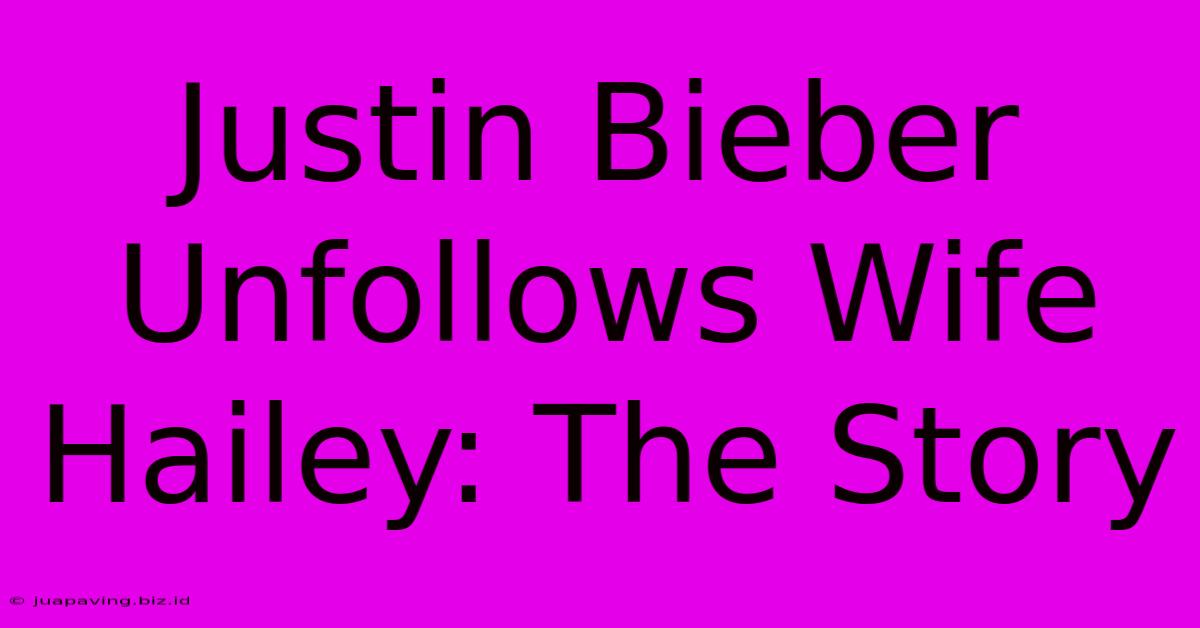 Justin Bieber Unfollows Wife Hailey: The Story