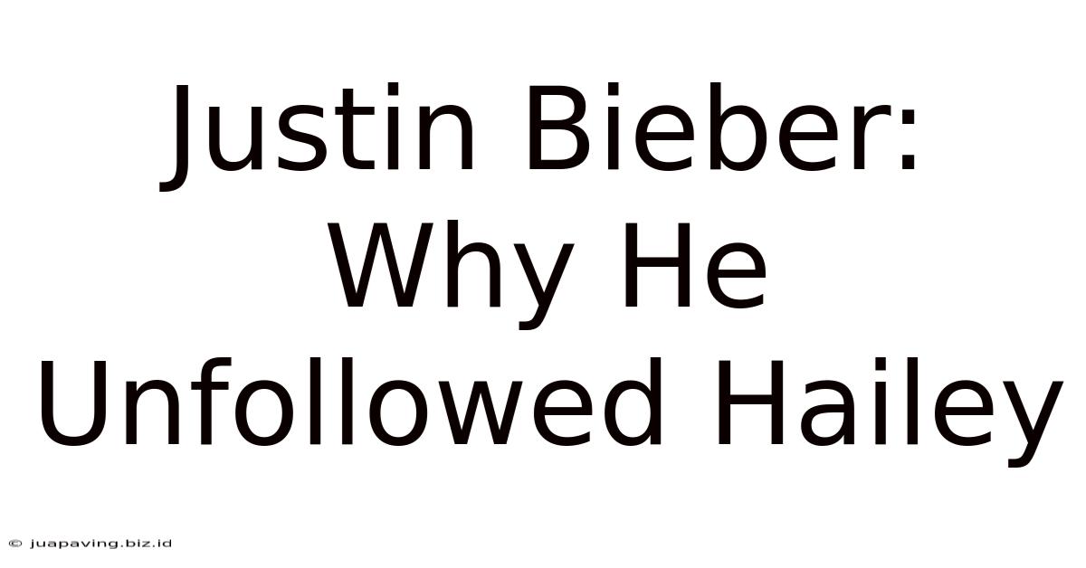 Justin Bieber: Why He Unfollowed Hailey