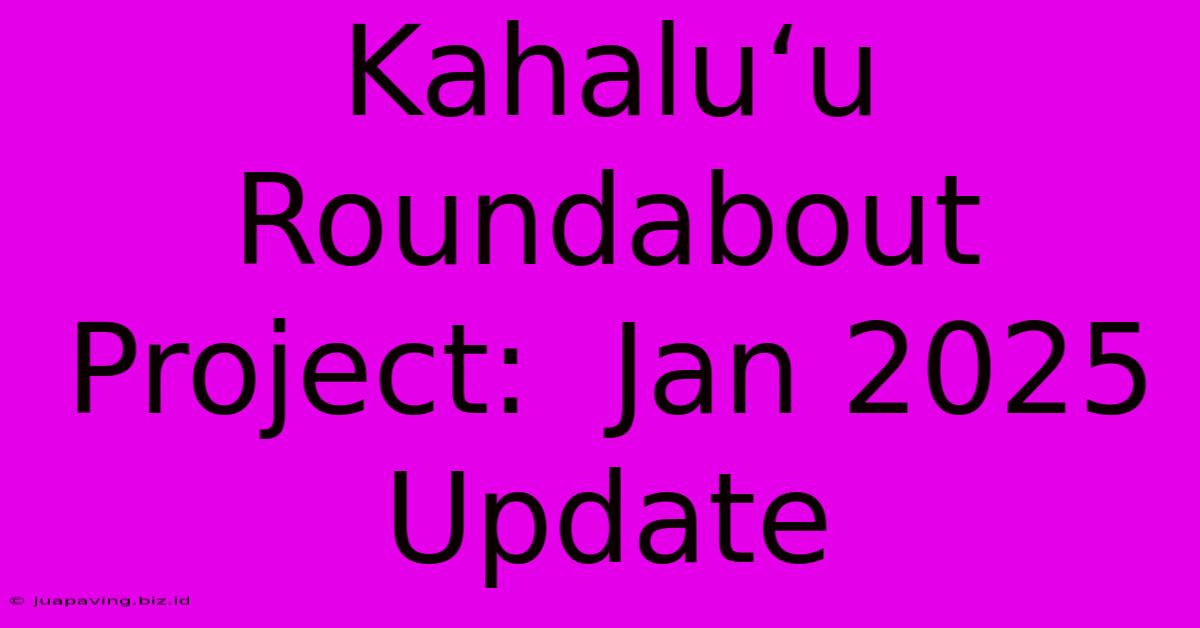 Kahaluʻu Roundabout Project:  Jan 2025 Update