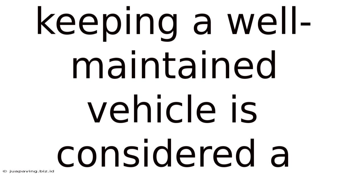 Keeping A Well-maintained Vehicle Is Considered A
