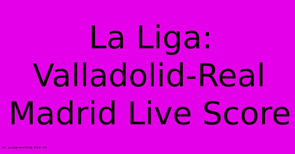 La Liga: Valladolid-Real Madrid Live Score