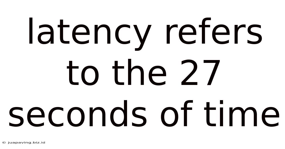 Latency Refers To The 27 Seconds Of Time