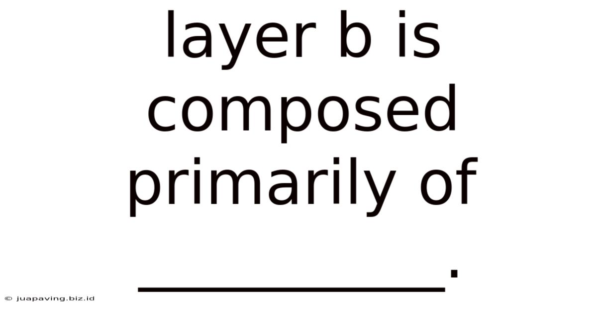 Layer B Is Composed Primarily Of __________.