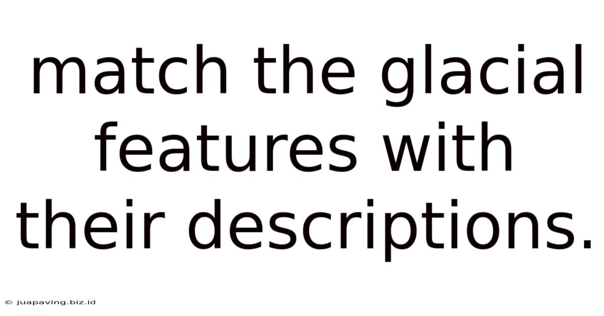Match The Glacial Features With Their Descriptions.