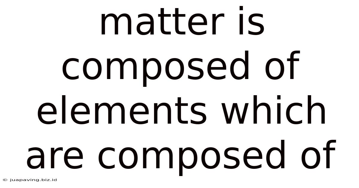 Matter Is Composed Of Elements Which Are Composed Of