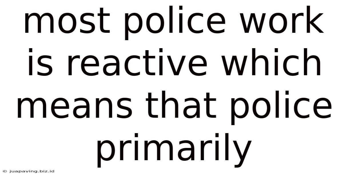Most Police Work Is Reactive Which Means That Police Primarily