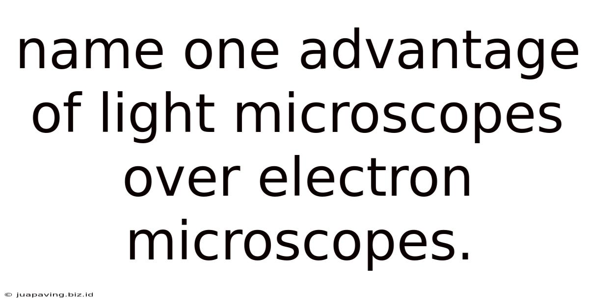 Name One Advantage Of Light Microscopes Over Electron Microscopes.