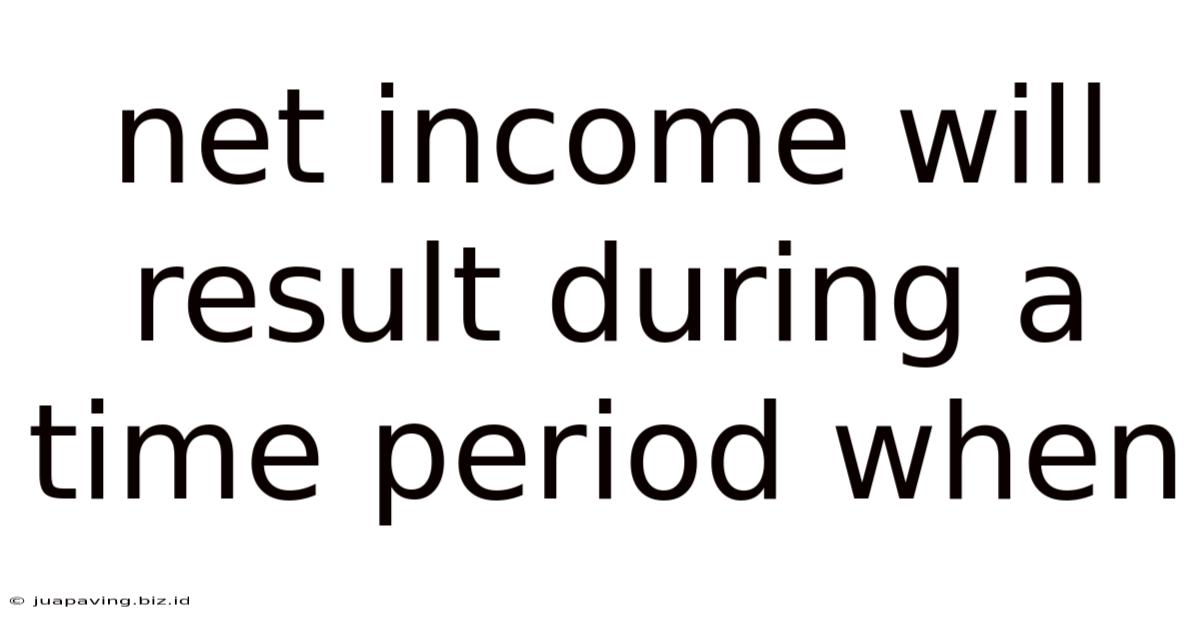 Net Income Will Result During A Time Period When