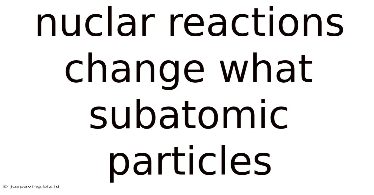 Nuclar Reactions Change What Subatomic Particles