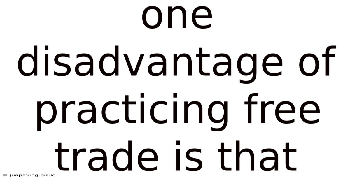 One Disadvantage Of Practicing Free Trade Is That