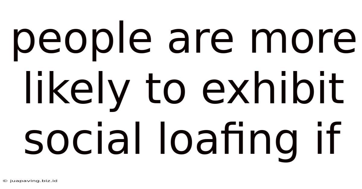 People Are More Likely To Exhibit Social Loafing If
