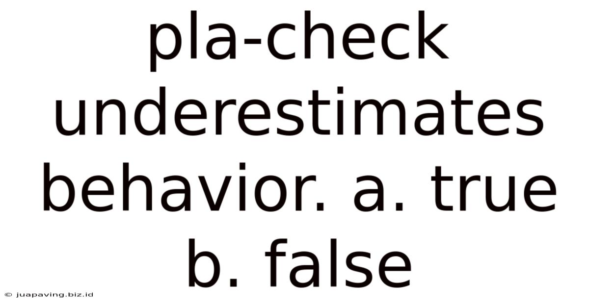 Pla-check Underestimates Behavior. A. True B. False