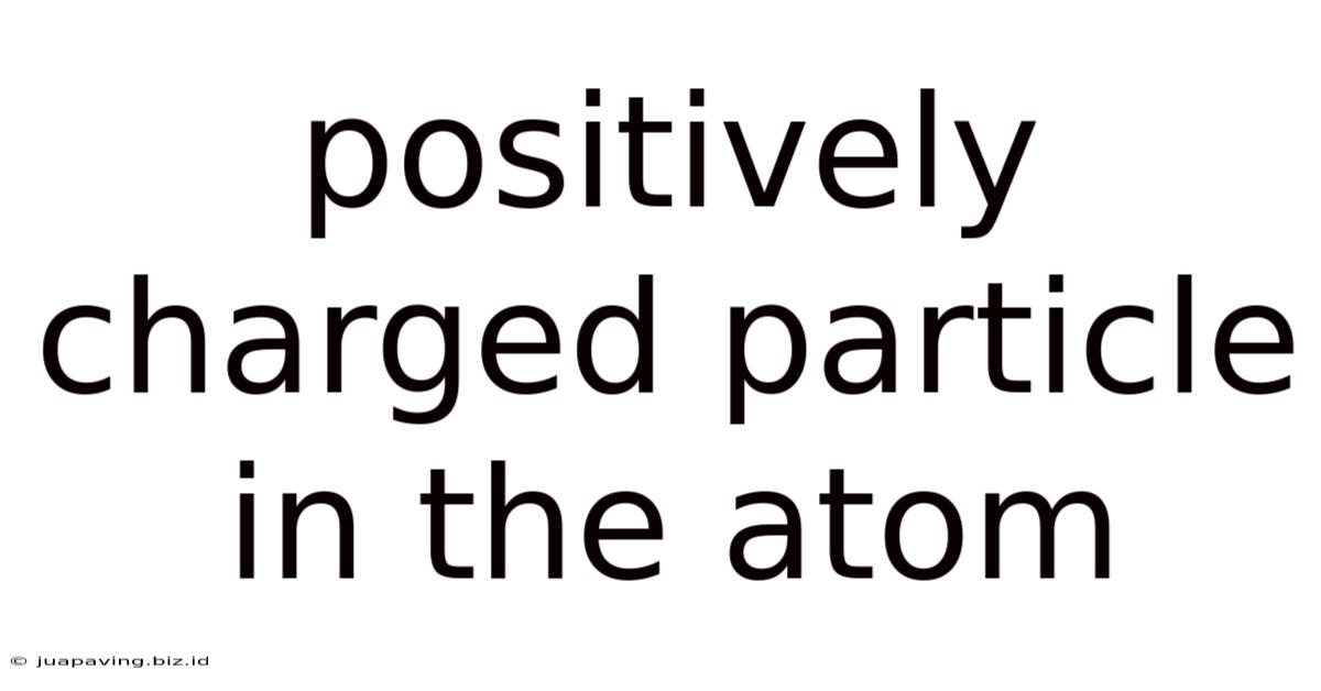 Positively Charged Particle In The Atom