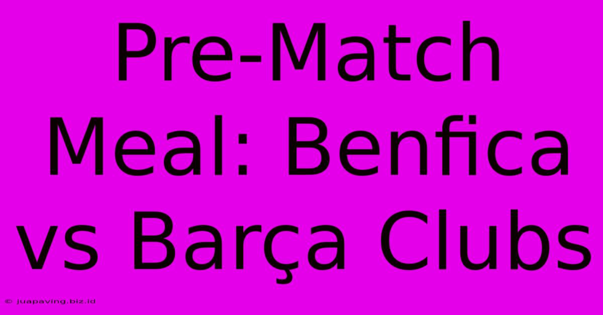 Pre-Match Meal: Benfica Vs Barça Clubs