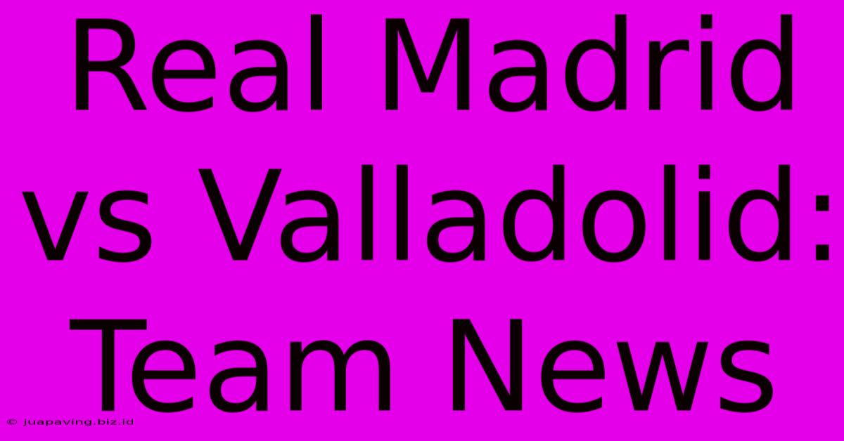 Real Madrid Vs Valladolid: Team News