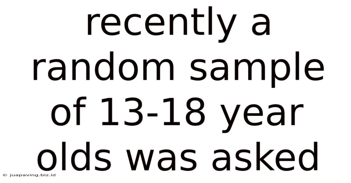 Recently A Random Sample Of 13-18 Year Olds Was Asked