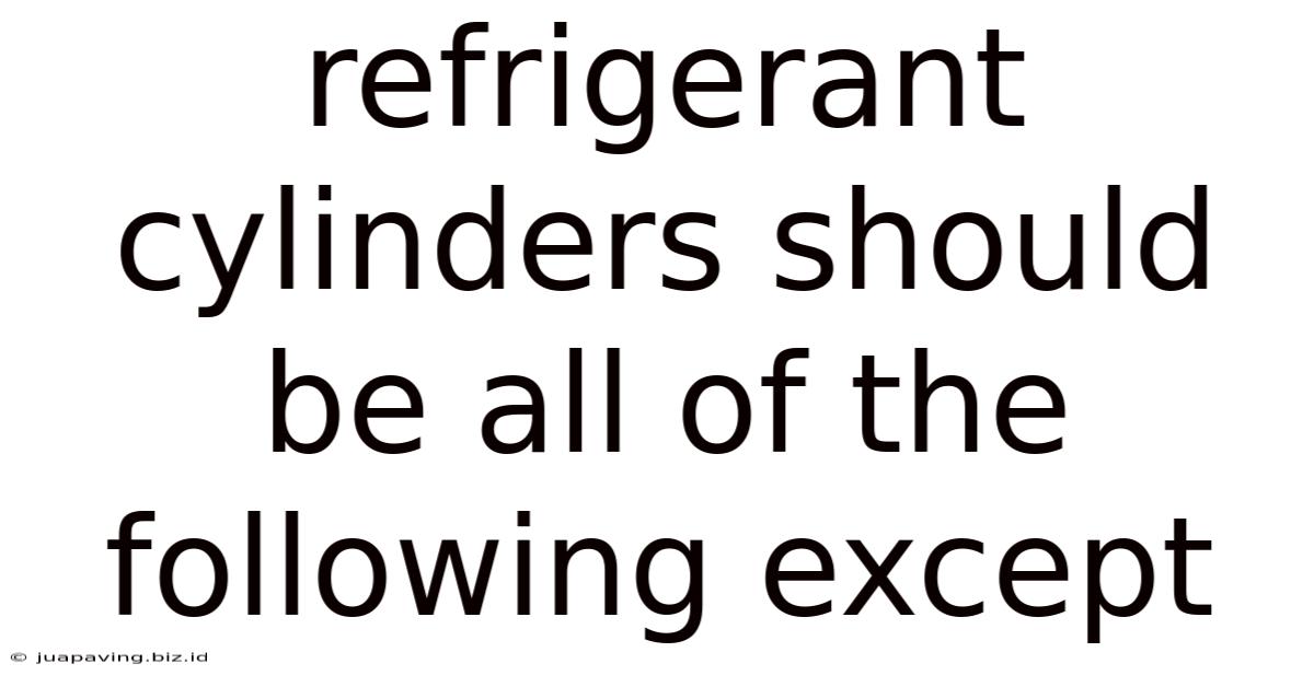 Refrigerant Cylinders Should Be All Of The Following Except